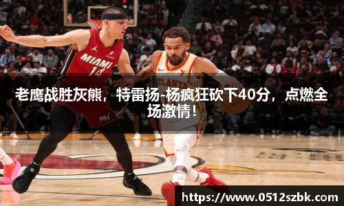 老鹰战胜灰熊，特雷扬-杨疯狂砍下40分，点燃全场激情！