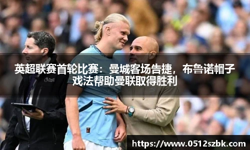 英超联赛首轮比赛：曼城客场告捷，布鲁诺帽子戏法帮助曼联取得胜利