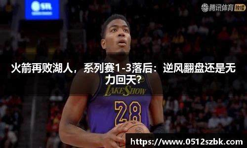 火箭再败湖人，系列赛1-3落后：逆风翻盘还是无力回天？