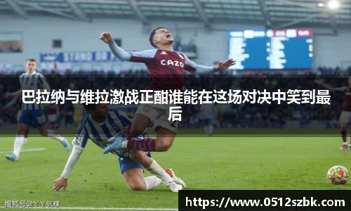 巴拉纳与维拉激战正酣谁能在这场对决中笑到最后