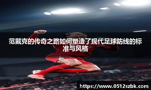 范戴克的传奇之路如何塑造了现代足球防线的标准与风格