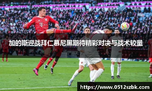 加的斯迎战拜仁慕尼黑期待精彩对决与战术较量