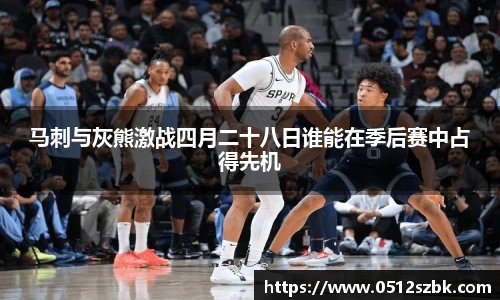 马刺与灰熊激战四月二十八日谁能在季后赛中占得先机