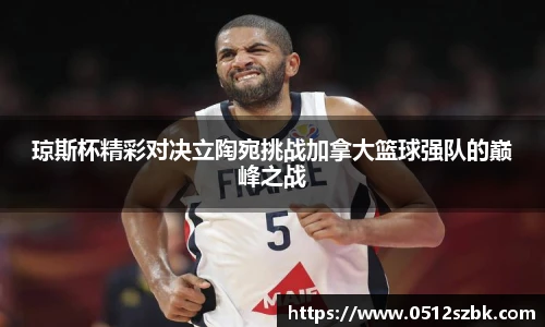 琼斯杯精彩对决立陶宛挑战加拿大篮球强队的巅峰之战