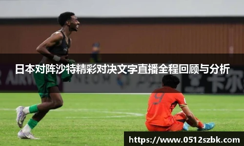 日本对阵沙特精彩对决文字直播全程回顾与分析