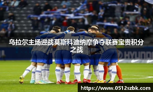 乌拉尔主场迎战莫斯科迪纳摩争夺联赛宝贵积分之战