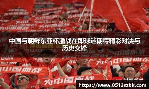 中国与朝鲜东亚杯激战在即球迷期待精彩对决与历史交锋
