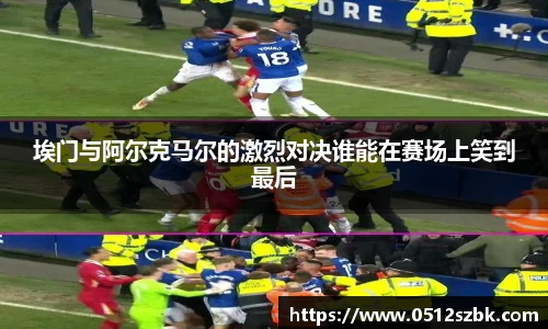 埃门与阿尔克马尔的激烈对决谁能在赛场上笑到最后