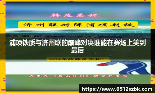 浦项铁质与济州联的巅峰对决谁能在赛场上笑到最后