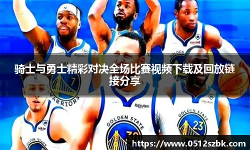 骑士与勇士精彩对决全场比赛视频下载及回放链接分享