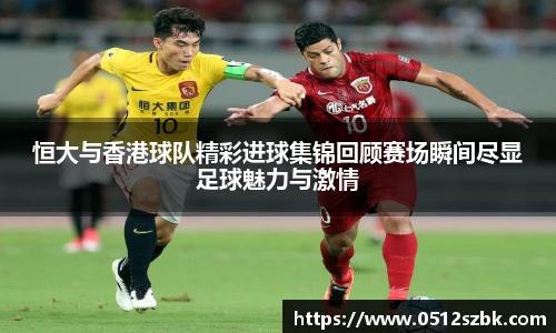 恒大与香港球队精彩进球集锦回顾赛场瞬间尽显足球魅力与激情