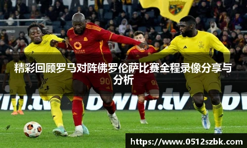 精彩回顾罗马对阵佛罗伦萨比赛全程录像分享与分析