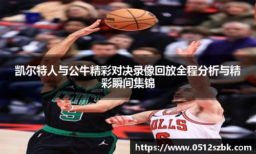 凯尔特人与公牛精彩对决录像回放全程分析与精彩瞬间集锦