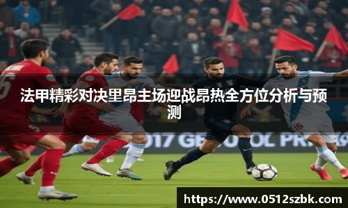 法甲精彩对决里昂主场迎战昂热全方位分析与预测