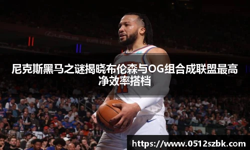 尼克斯黑马之谜揭晓布伦森与OG组合成联盟最高净效率搭档