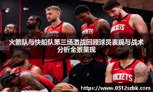 火箭队与快船队第三场激战回顾球员表现与战术分析全景呈现