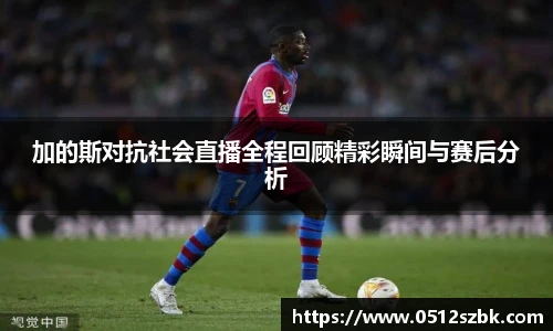 加的斯对抗社会直播全程回顾精彩瞬间与赛后分析