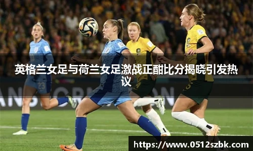 英格兰女足与荷兰女足激战正酣比分揭晓引发热议