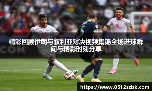 精彩回顾伊朗与叙利亚对决视频集锦全场进球瞬间与精彩时刻分享