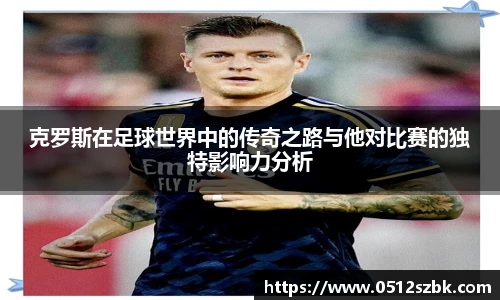 克罗斯在足球世界中的传奇之路与他对比赛的独特影响力分析