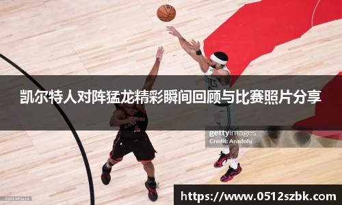 凯尔特人对阵猛龙精彩瞬间回顾与比赛照片分享