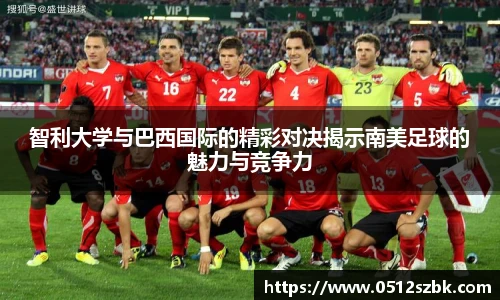 智利大学与巴西国际的精彩对决揭示南美足球的魅力与竞争力