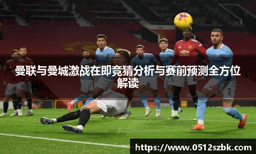 曼联与曼城激战在即竞猜分析与赛前预测全方位解读