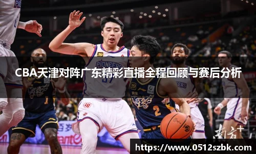 CBA天津对阵广东精彩直播全程回顾与赛后分析
