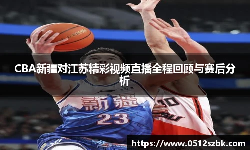 CBA新疆对江苏精彩视频直播全程回顾与赛后分析