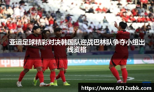 亚运足球精彩对决韩国队迎战巴林队争夺小组出线资格