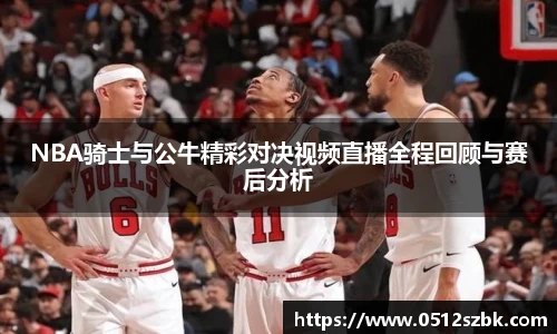 NBA骑士与公牛精彩对决视频直播全程回顾与赛后分析